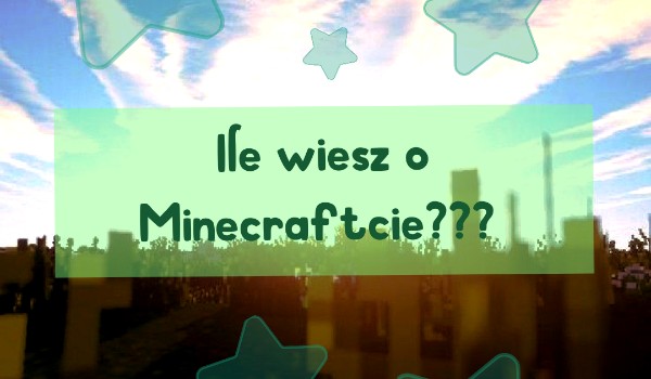Ile wiesz o Minecraftcie???