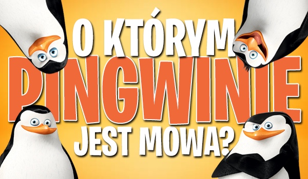 Skipper, Kowalski, Szeregowy, Rico – o którym pingwinie mowa?