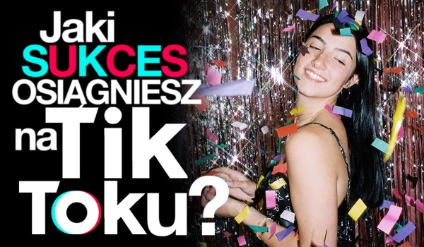Jaki sukces osiągniesz na TikToku?