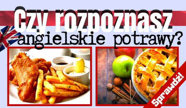 Czy rozpoznasz angielskie potrawy? Sprawdź!