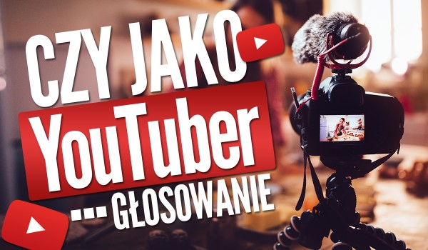 Czy jako YouTuber… – Głosowanie!