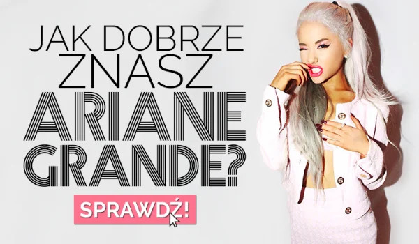 Jak dobrze znasz Ariane Grande? Sprawdź!