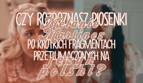 Czy rozpoznasz piosenki Melanie Martinez po krótkich fragmentach przetłumaczonych na język polski?