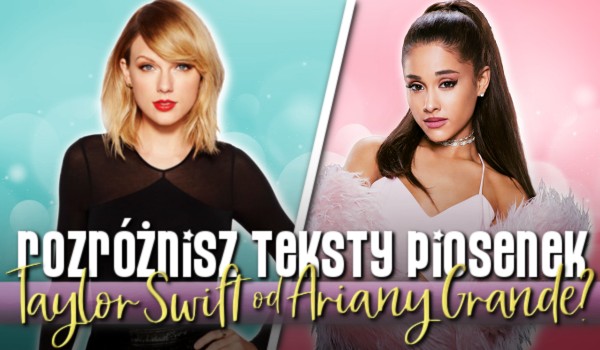 Rozróżnisz teksty piosenek Taylor Swift od Ariany Grande?