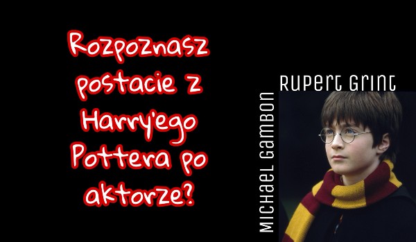 Czy uda ci się rozpoznać postacie z „Harry’ego Pottera” po imieniu i nazwisku aktora?