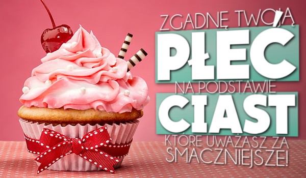Zgadnę Twoją płeć na podstawie ciast, które uważasz za smaczniejsze!
