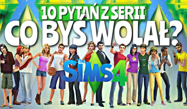 10 pytań z serii „Co byś wolał?” – The Sims