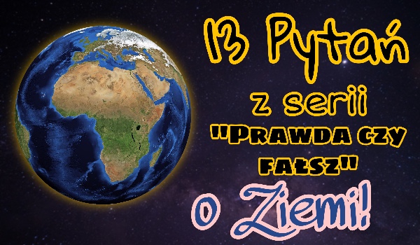 13 pytań z serii „Prawda czy fałsz” o Ziemi!