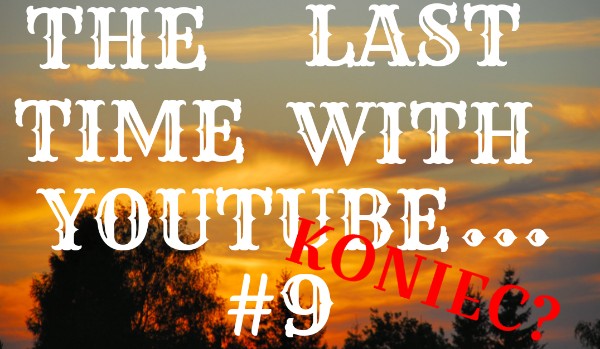 The Last Time With Youtube… #9 |KONIEC?|