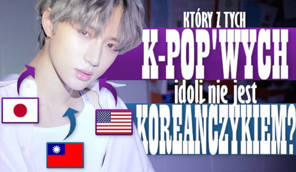 Który z tych k-popowych idoli nie jest Koreańczykiem?