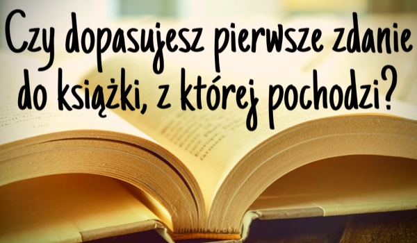 Czy dopasujesz pierwsze zdanie do książki, z której pochodzi?