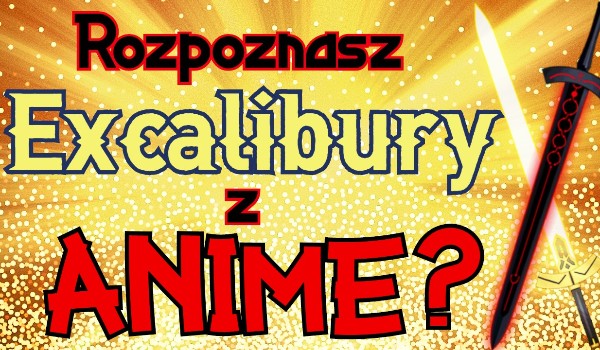 Uda Ci się rozpoznać te Excalibury z anime?