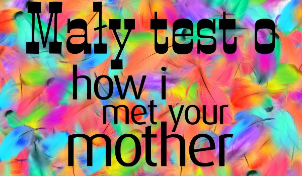 Mały test o Jak poznałem waszą matkę