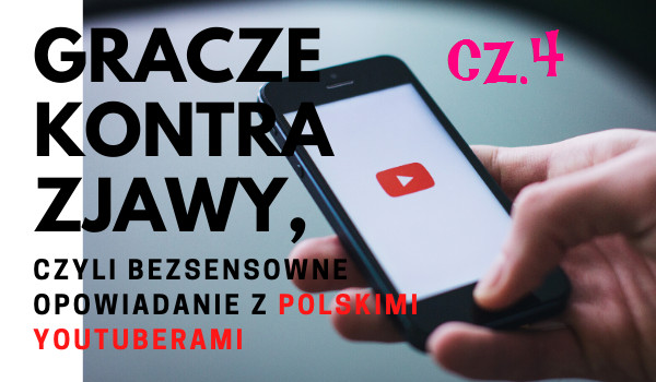 Gracze kontra zjawy,  czyli bezsensowne opowiadanie z polskimi youtuberami (cz.4)