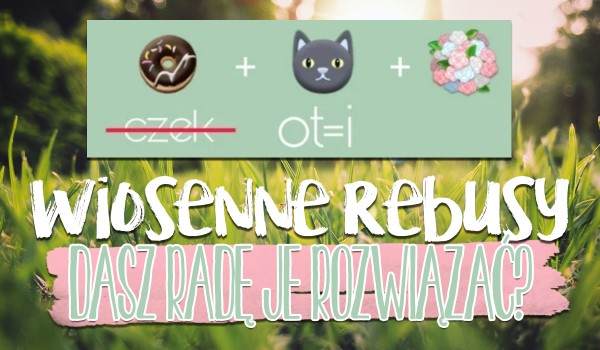 Wiosenne rebusy! Czy dasz radę je rozwiązać?