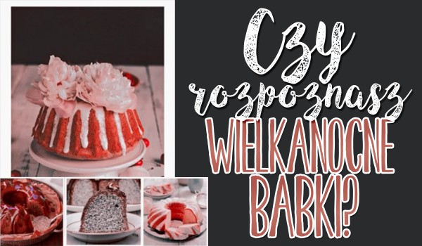 Czy rozpoznasz wielkanocne babki?