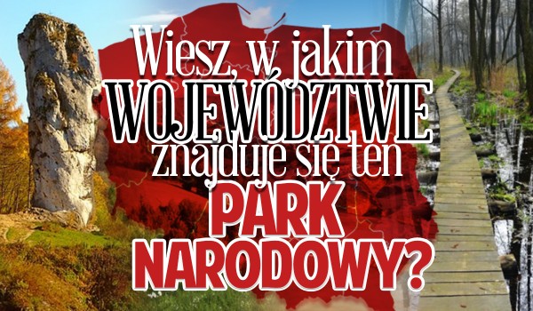 Czy wiesz, w jakim województwie znajduje się ten park narodowy?