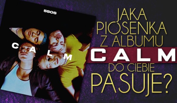 Jaka piosenka z albumu „CALM” do Ciebie pasuje?
