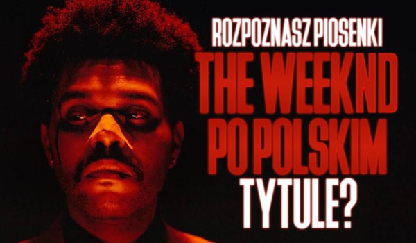 Czy rozpoznasz piosenki The Weeknd po polskim tytule?