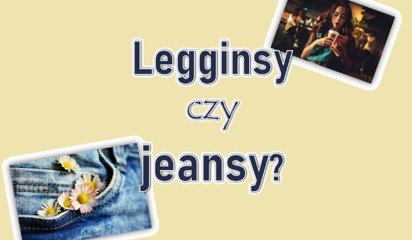 Które spodnie bardziej do Ciebie pasują? Legginsy czy jeansy?