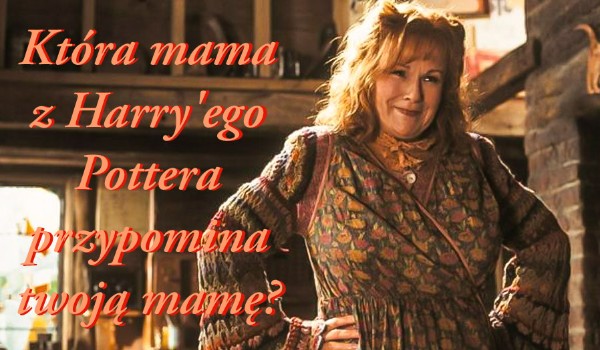 Która mama z Harry’ego Pottera najbardziej przypomina twoją mamę?