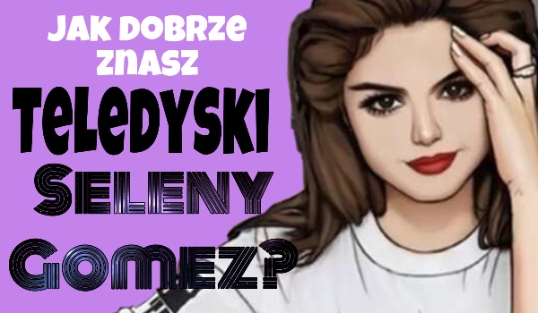 Jak dobrze znasz teledyski piosenek Seleny Gomez?