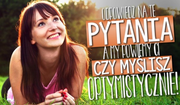 Odpowiedz na te pytania, a my powiemy Ci, czy myślisz optymistycznie!