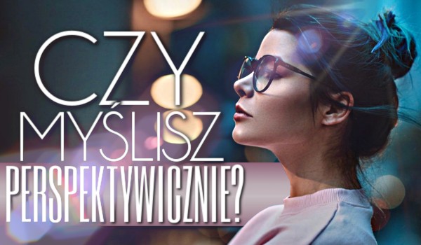 Czy myślisz perspektywicznie?