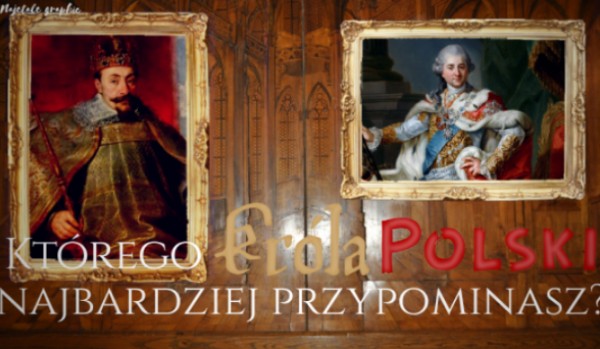Którego króla Polski najbardziej przypominasz?