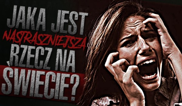 Jaka jest najstraszniejsza rzecz na świecie? Głosowanie