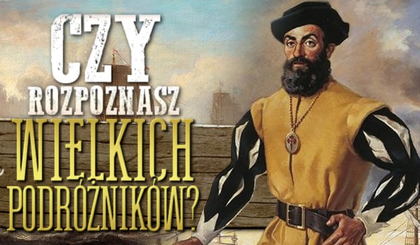 Czy rozpoznasz wielkich podróżników?