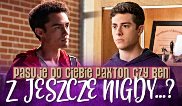 Pasuje do Ciebie Paxton czy Ben z „Jeszcze nigdy…”?