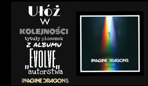 Ułóż w kolejności tytuły piosenek z albumu ,,Evolve,, autorstwa Imagine Dragons