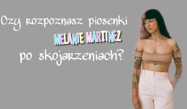 Czy rozpoznasz piosenki Melanie Martinez po skojarzeniach?