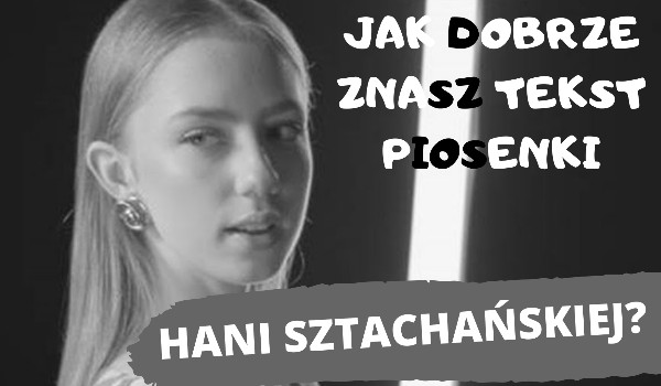 Jak dobrze znasz tekst piosenki Hani Sztachańskiej „Czarno- Biały Film”?