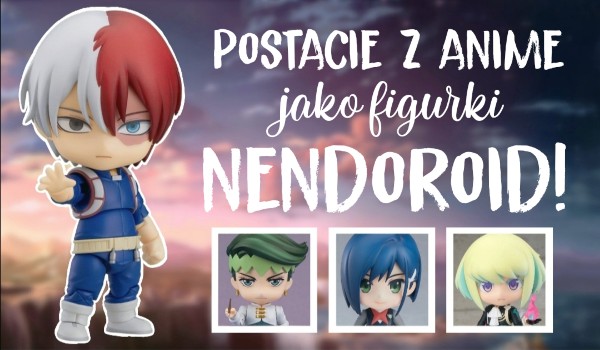 Czy uda Ci się rozpoznać postacie z anime jako figurki Nendoroid?