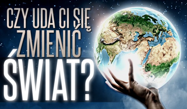 Czy uda Ci się zmienić świat?