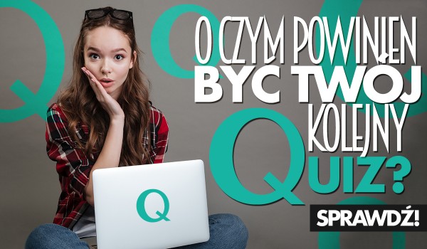 O czym powinien być Twój kolejny Quiz?