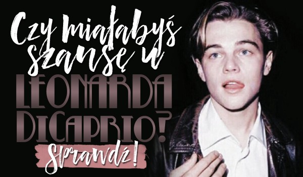 Czy miałabyś szansę u Leonarda DiCaprio?