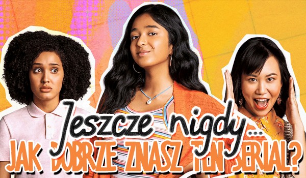 Jak dobrze znasz serial „Jeszcze nigdy…”?