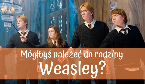 Mógłbyś należeć do rodziny Weasley?… SPRAWDŹ!