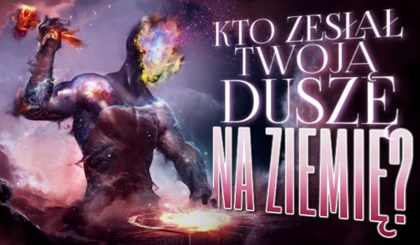 Kto zesłał Twoją duszę na Ziemię?