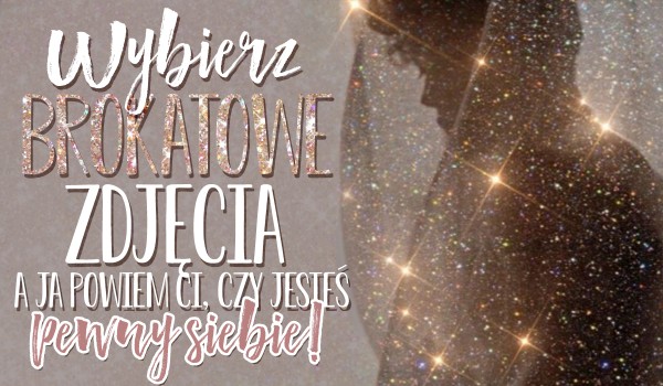 Wybierz brokatowe zdjęcia, a ja powiem Ci, czy jesteś pewny siebie!