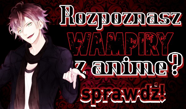 Rozpoznasz wampiry z anime?