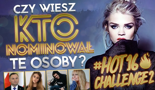 Czy wiesz, kto nominował te osoby? – #hot16challenge2
