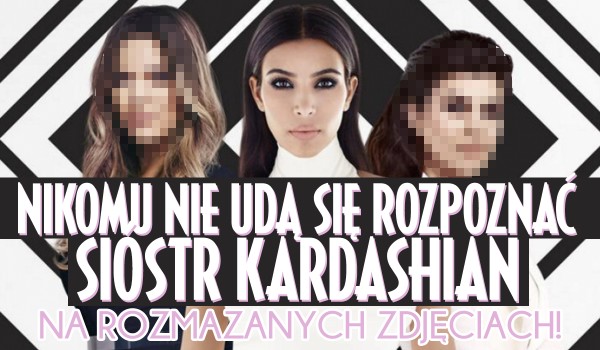 Nikomu nie uda się rozpoznać sióstr Kardashian na rozmazanych zdjęciach!