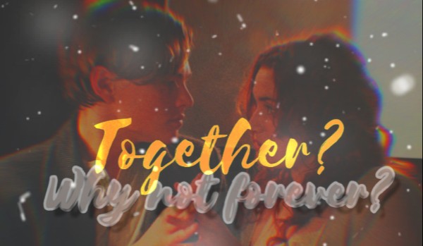 Together? Why not forever? /TITITANIC/THIRD LETTER/