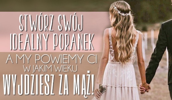 Stwórz swój idealny poranek, a my powiemy Ci w jakim wieku wyjdziesz za mąż!