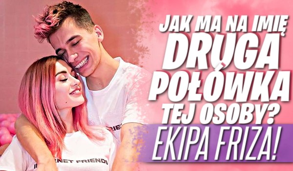 Jak ma na imię druga połówka tej osoby? Ekipa Friza!