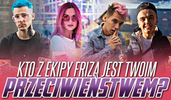 Kto jest Twoim przeciwieństwem z Ekipy Friza?